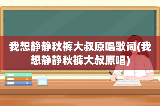 我想静静秋裤大叔原唱歌词(我想静静秋裤大叔原唱)