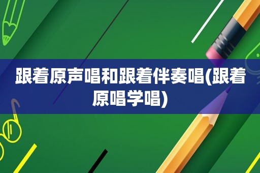 跟着原声唱和跟着伴奏唱(跟着原唱学唱)