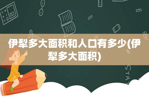 伊犁多大面积和人口有多少(伊犁多大面积)