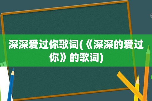 深深爱过你歌词(《深深的爱过你》的歌词)