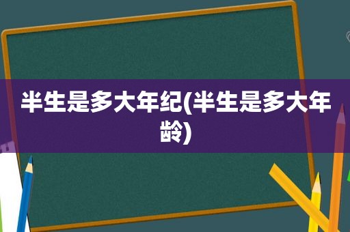 半生是多大年纪(半生是多大年龄)