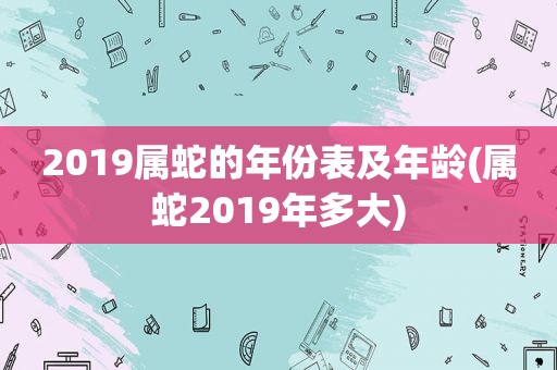 2019属蛇的年份表及年龄(属蛇2019年多大)