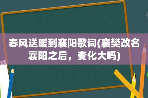 春风送暖到襄阳歌词(襄樊改名襄阳之后，变化大吗)