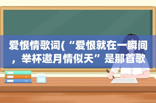 爱恨情歌词(“爱恨就在一瞬间，举杯邀月情似天”是那首歌里的词)