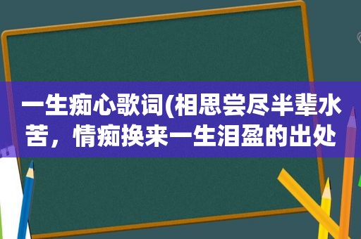 一生痴心歌词(相思尝尽半辈水苦，情痴换来一生泪盈的出处)