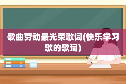 歌曲劳动最光荣歌词(快乐学习歌的歌词)