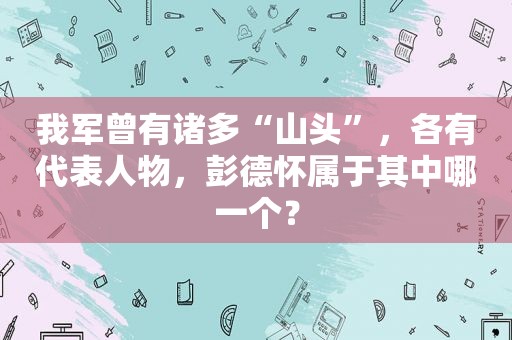 我军曾有诸多“山头”，各有代表人物，彭德怀属于其中哪一个？