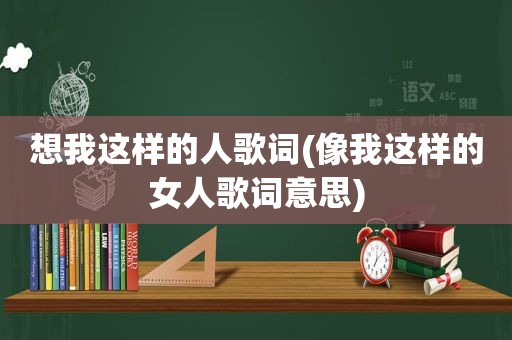 想我这样的人歌词(像我这样的女人歌词意思)