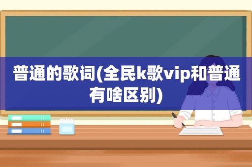 普通的歌词(全民k歌vip和普通有啥区别)