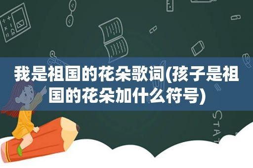 我是祖国的花朵歌词(孩子是祖国的花朵加什么符号)