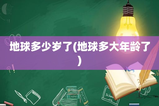 地球多少岁了(地球多大年龄了)