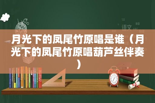 月光下的凤尾竹原唱是谁（月光下的凤尾竹原唱葫芦丝伴奏）