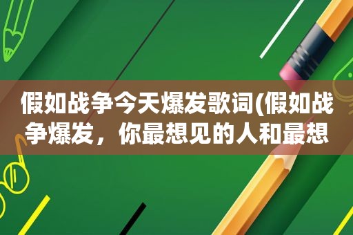 假如战争今天爆发歌词(假如战争爆发，你最想见的人和最想做的事是什么)