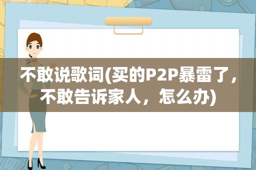 不敢说歌词(买的P2P暴雷了，不敢告诉家人，怎么办)