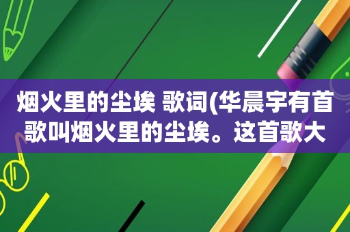 烟火里的尘埃 歌词(华晨宇有首歌叫烟火里的尘埃。这首歌大概表达的含义是什么啊)