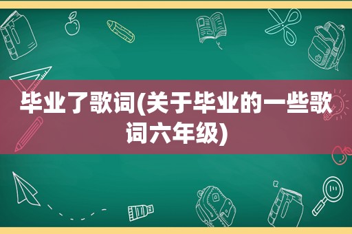 毕业了歌词(关于毕业的一些歌词六年级)