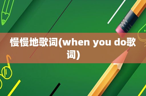 慢慢地歌词(when you do歌词)