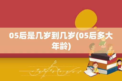 05后是几岁到几岁(05后多大年龄)