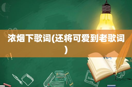 浓烟下歌词(还将可爱到老歌词)