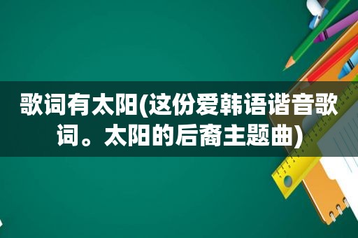 歌词有太阳(这份爱韩语谐音歌词。太阳的后裔主题曲)