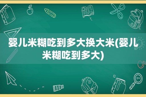 婴儿米糊吃到多大换大米(婴儿米糊吃到多大)