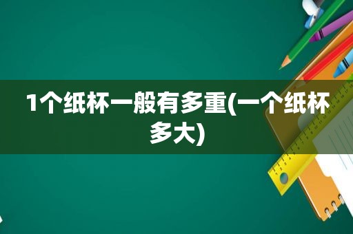 1个纸杯一般有多重(一个纸杯多大)