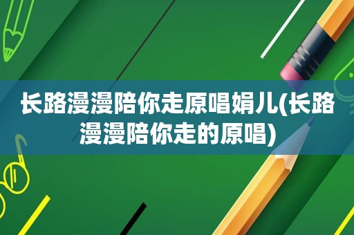 长路漫漫陪你走原唱娟儿(长路漫漫陪你走的原唱)