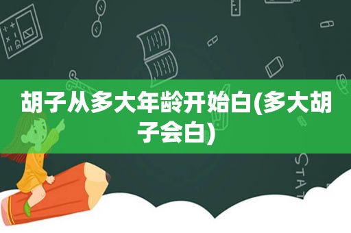 胡子从多大年龄开始白(多大胡子会白)