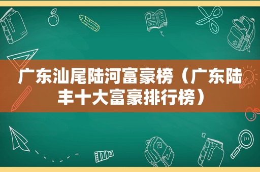 广东汕尾陆河富豪榜（广东陆丰十大富豪排行榜）