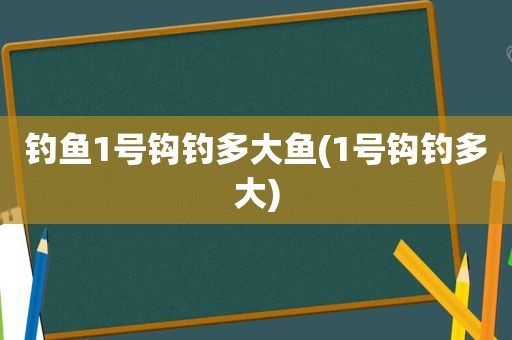 钓鱼1号钩钓多大鱼(1号钩钓多大)