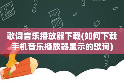 歌词音乐播放器下载(如何下载手机音乐播放器显示的歌词)