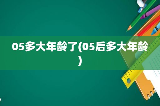 05多大年龄了(05后多大年龄)