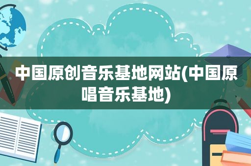 中国原创音乐基地网站(中国原唱音乐基地)