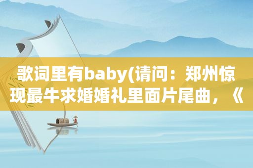 歌词里有baby(请问：郑州惊现最牛求婚婚礼里面片尾曲，《baby》BY刘庆辉的lrc歌词是什么)