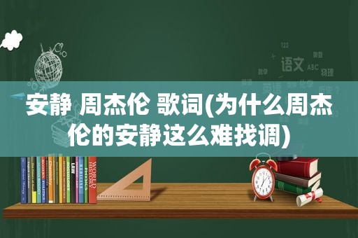 安静 周杰伦 歌词(为什么周杰伦的安静这么难找调)