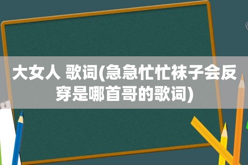 大女人 歌词(急急忙忙袜子会反穿是哪首哥的歌词)