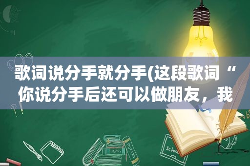 歌词说分手就分手(这段歌词“你说分手后还可以做朋友，我送你礼物你接不接受”是哪手歌曲的啊)