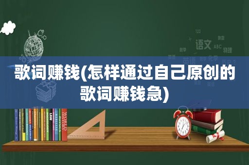 歌词赚钱(怎样通过自己原创的歌词赚钱急)