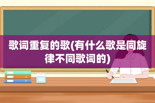 歌词重复的歌(有什么歌是同旋律不同歌词的)