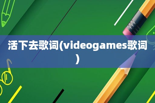 活下去歌词(videogames歌词)