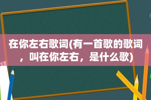 在你左右歌词(有一首歌的歌词，叫在你左右，是什么歌)