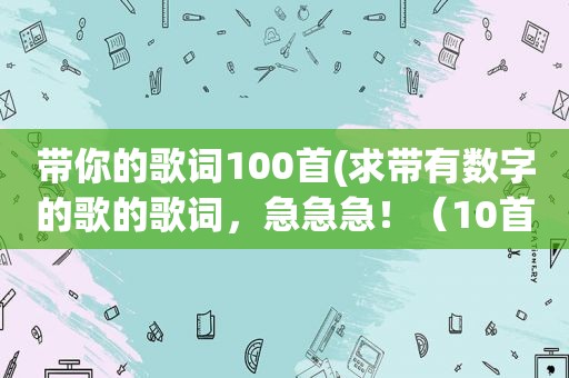 带你的歌词100首(求带有数字的歌的歌词，急急急！（10首以下勿发）)