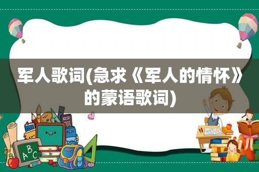 军人歌词(急求《军人的情怀》的蒙语歌词)