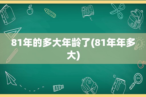 81年的多大年龄了(81年年多大)