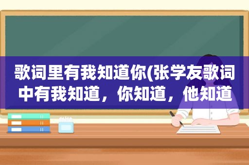 歌词里有我知道你(张学友歌词中有我知道，你知道，他知道，有很多知道的是什么歌)