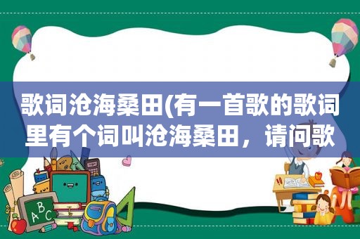 歌词沧海桑田(有一首歌的歌词里有个词叫沧海桑田，请问歌名是什么)