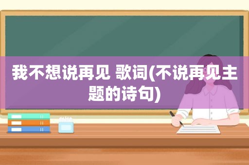 我不想说再见 歌词(不说再见主题的诗句)