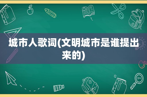 城市人歌词(文明城市是谁提出来的)