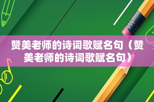 赞美老师的诗词歌赋名句（赞美老师的诗词歌赋名句）