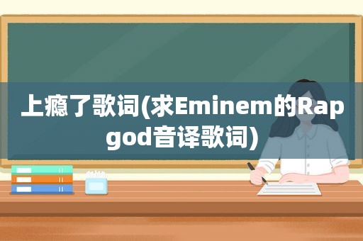 上瘾了歌词(求Eminem的Rapgod音译歌词)